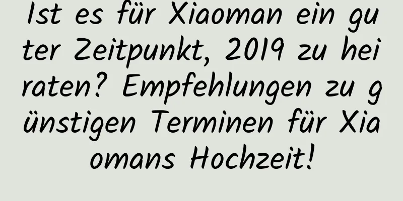 Ist es für Xiaoman ein guter Zeitpunkt, 2019 zu heiraten? Empfehlungen zu günstigen Terminen für Xiaomans Hochzeit!