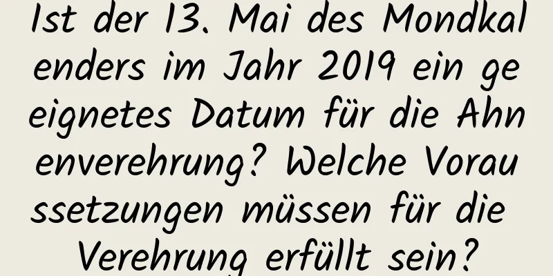 Ist der 13. Mai des Mondkalenders im Jahr 2019 ein geeignetes Datum für die Ahnenverehrung? Welche Voraussetzungen müssen für die Verehrung erfüllt sein?