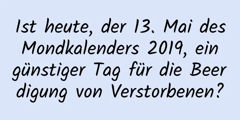 Ist heute, der 13. Mai des Mondkalenders 2019, ein günstiger Tag für die Beerdigung von Verstorbenen?