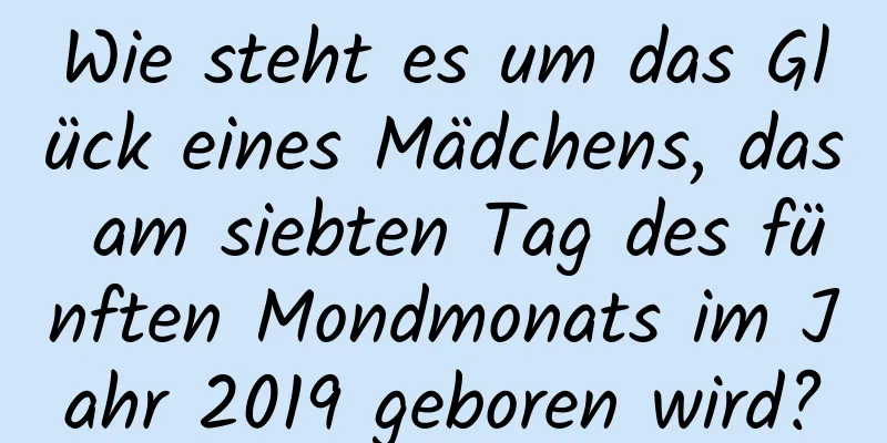 Wie steht es um das Glück eines Mädchens, das am siebten Tag des fünften Mondmonats im Jahr 2019 geboren wird?