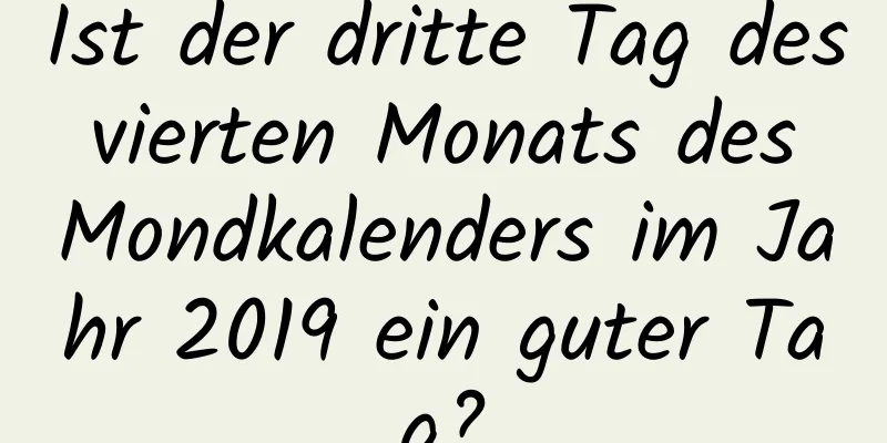 Ist der dritte Tag des vierten Monats des Mondkalenders im Jahr 2019 ein guter Tag?