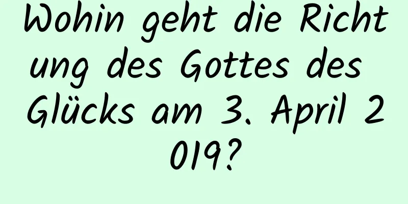 Wohin geht die Richtung des Gottes des Glücks am 3. April 2019?