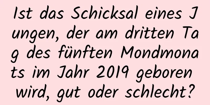 Ist das Schicksal eines Jungen, der am dritten Tag des fünften Mondmonats im Jahr 2019 geboren wird, gut oder schlecht?