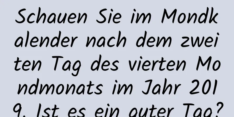 Schauen Sie im Mondkalender nach dem zweiten Tag des vierten Mondmonats im Jahr 2019. Ist es ein guter Tag?