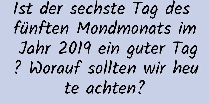 Ist der sechste Tag des fünften Mondmonats im Jahr 2019 ein guter Tag? Worauf sollten wir heute achten?