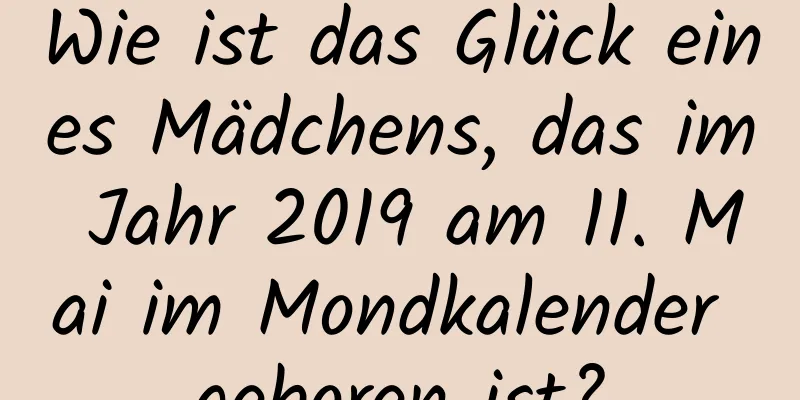 Wie ist das Glück eines Mädchens, das im Jahr 2019 am 11. Mai im Mondkalender geboren ist?