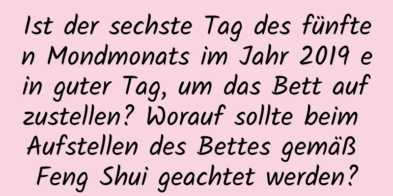 Ist der sechste Tag des fünften Mondmonats im Jahr 2019 ein guter Tag, um das Bett aufzustellen? Worauf sollte beim Aufstellen des Bettes gemäß Feng Shui geachtet werden?