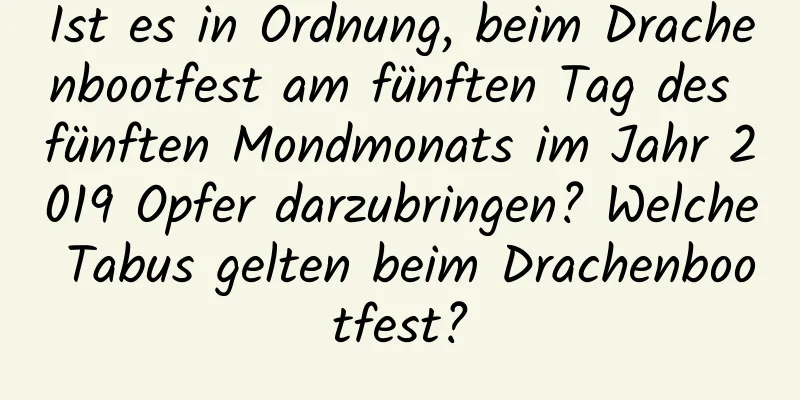 Ist es in Ordnung, beim Drachenbootfest am fünften Tag des fünften Mondmonats im Jahr 2019 Opfer darzubringen? Welche Tabus gelten beim Drachenbootfest?