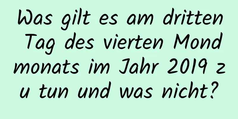 Was gilt es am dritten Tag des vierten Mondmonats im Jahr 2019 zu tun und was nicht?