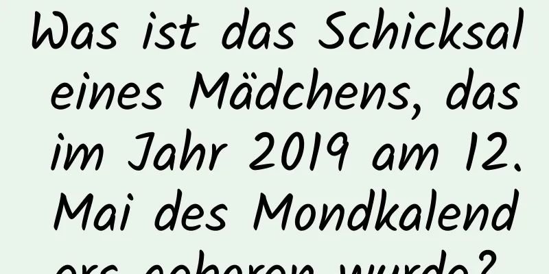 Was ist das Schicksal eines Mädchens, das im Jahr 2019 am 12. Mai des Mondkalenders geboren wurde?