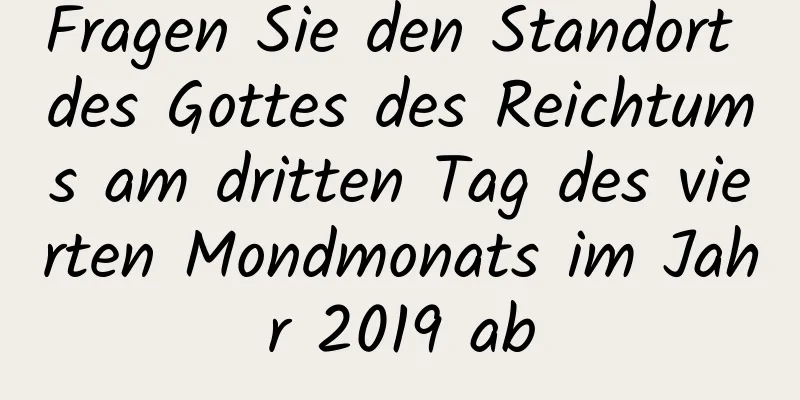 Fragen Sie den Standort des Gottes des Reichtums am dritten Tag des vierten Mondmonats im Jahr 2019 ab