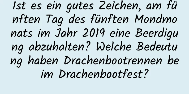 Ist es ein gutes Zeichen, am fünften Tag des fünften Mondmonats im Jahr 2019 eine Beerdigung abzuhalten? Welche Bedeutung haben Drachenbootrennen beim Drachenbootfest?