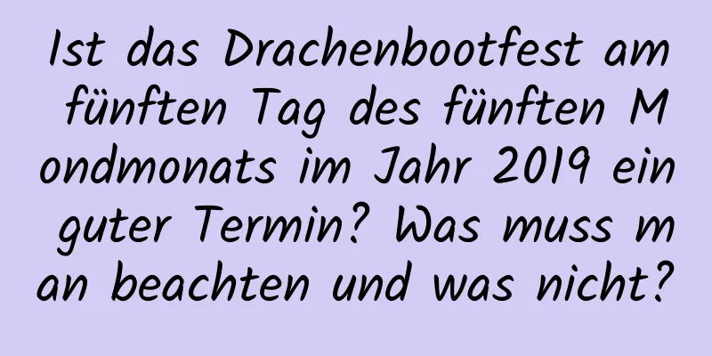 Ist das Drachenbootfest am fünften Tag des fünften Mondmonats im Jahr 2019 ein guter Termin? Was muss man beachten und was nicht?