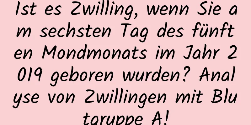 Ist es Zwilling, wenn Sie am sechsten Tag des fünften Mondmonats im Jahr 2019 geboren wurden? Analyse von Zwillingen mit Blutgruppe A!