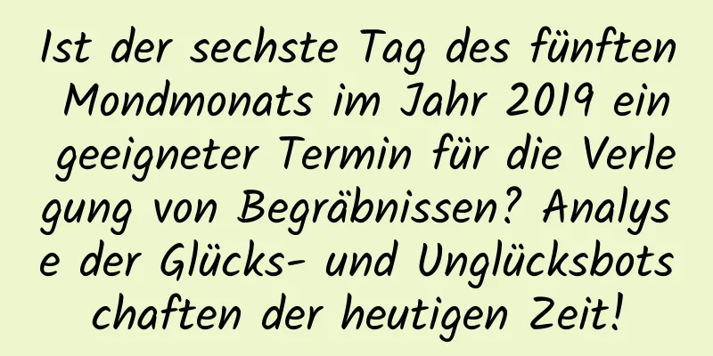 Ist der sechste Tag des fünften Mondmonats im Jahr 2019 ein geeigneter Termin für die Verlegung von Begräbnissen? Analyse der Glücks- und Unglücksbotschaften der heutigen Zeit!