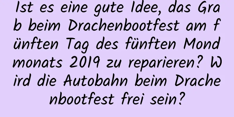 Ist es eine gute Idee, das Grab beim Drachenbootfest am fünften Tag des fünften Mondmonats 2019 zu reparieren? Wird die Autobahn beim Drachenbootfest frei sein?