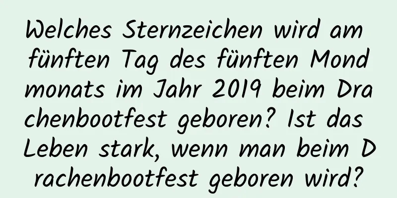 Welches Sternzeichen wird am fünften Tag des fünften Mondmonats im Jahr 2019 beim Drachenbootfest geboren? Ist das Leben stark, wenn man beim Drachenbootfest geboren wird?