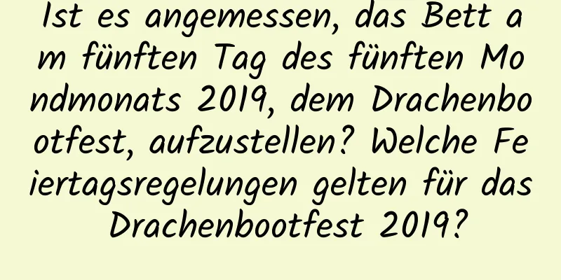 Ist es angemessen, das Bett am fünften Tag des fünften Mondmonats 2019, dem Drachenbootfest, aufzustellen? Welche Feiertagsregelungen gelten für das Drachenbootfest 2019?