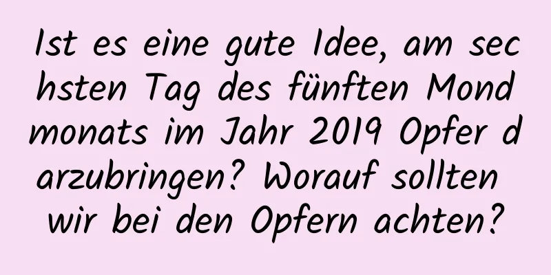 Ist es eine gute Idee, am sechsten Tag des fünften Mondmonats im Jahr 2019 Opfer darzubringen? Worauf sollten wir bei den Opfern achten?