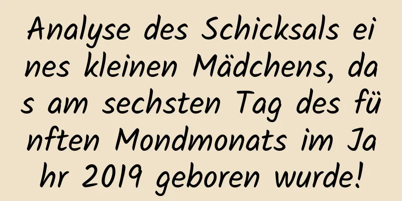 Analyse des Schicksals eines kleinen Mädchens, das am sechsten Tag des fünften Mondmonats im Jahr 2019 geboren wurde!