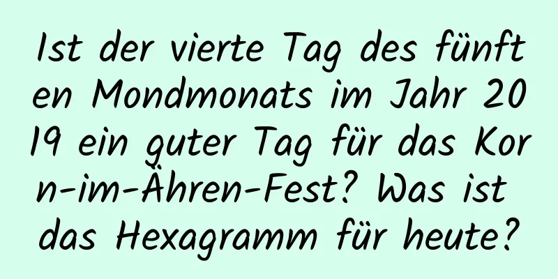 Ist der vierte Tag des fünften Mondmonats im Jahr 2019 ein guter Tag für das Korn-im-Ähren-Fest? Was ist das Hexagramm für heute?