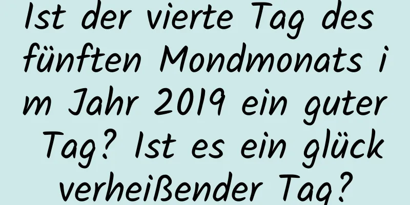 Ist der vierte Tag des fünften Mondmonats im Jahr 2019 ein guter Tag? Ist es ein glückverheißender Tag?