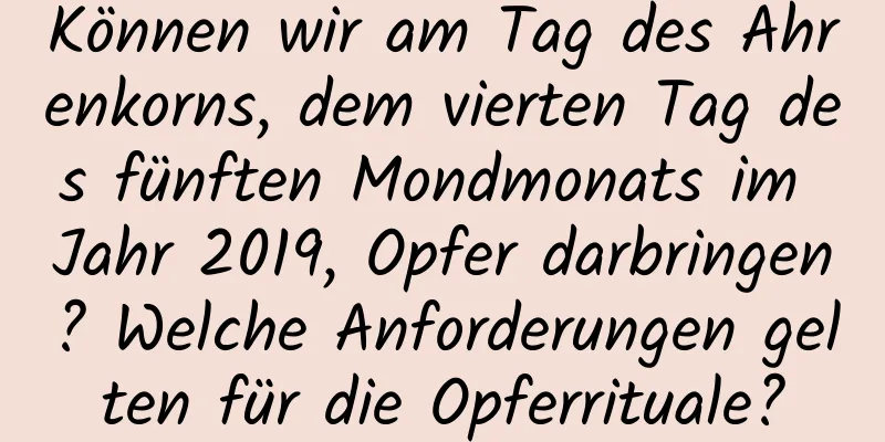 Können wir am Tag des Ährenkorns, dem vierten Tag des fünften Mondmonats im Jahr 2019, Opfer darbringen? Welche Anforderungen gelten für die Opferrituale?