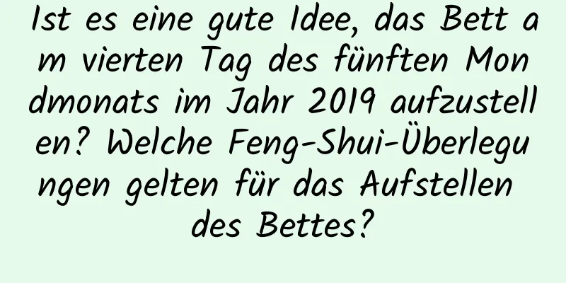 Ist es eine gute Idee, das Bett am vierten Tag des fünften Mondmonats im Jahr 2019 aufzustellen? Welche Feng-Shui-Überlegungen gelten für das Aufstellen des Bettes?