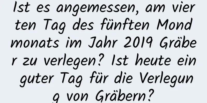 Ist es angemessen, am vierten Tag des fünften Mondmonats im Jahr 2019 Gräber zu verlegen? Ist heute ein guter Tag für die Verlegung von Gräbern?