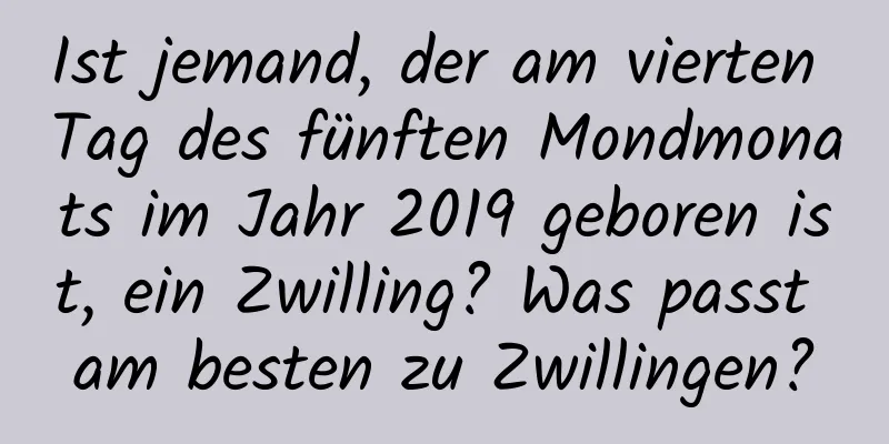 Ist jemand, der am vierten Tag des fünften Mondmonats im Jahr 2019 geboren ist, ein Zwilling? Was passt am besten zu Zwillingen?