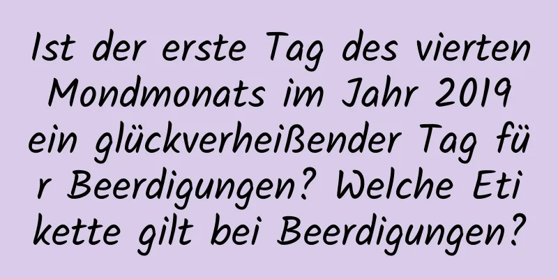 Ist der erste Tag des vierten Mondmonats im Jahr 2019 ein glückverheißender Tag für Beerdigungen? Welche Etikette gilt bei Beerdigungen?