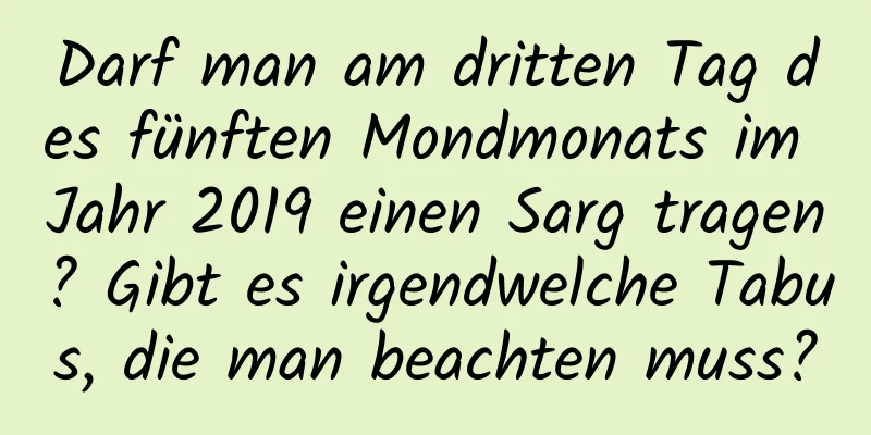 Darf man am dritten Tag des fünften Mondmonats im Jahr 2019 einen Sarg tragen? Gibt es irgendwelche Tabus, die man beachten muss?