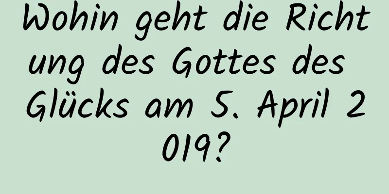 Wohin geht die Richtung des Gottes des Glücks am 5. April 2019?