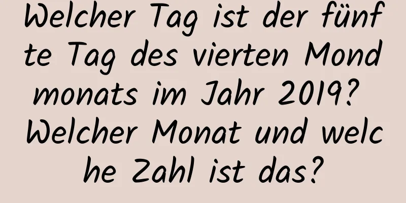 Welcher Tag ist der fünfte Tag des vierten Mondmonats im Jahr 2019? Welcher Monat und welche Zahl ist das?