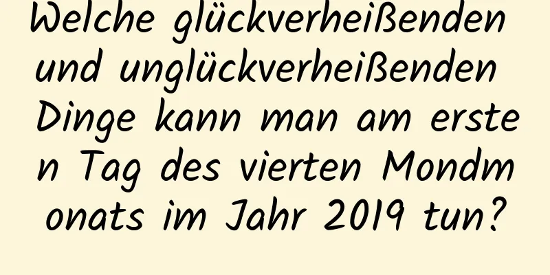 Welche glückverheißenden und unglückverheißenden Dinge kann man am ersten Tag des vierten Mondmonats im Jahr 2019 tun?