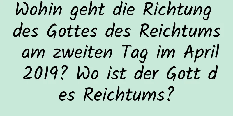 Wohin geht die Richtung des Gottes des Reichtums am zweiten Tag im April 2019? Wo ist der Gott des Reichtums?