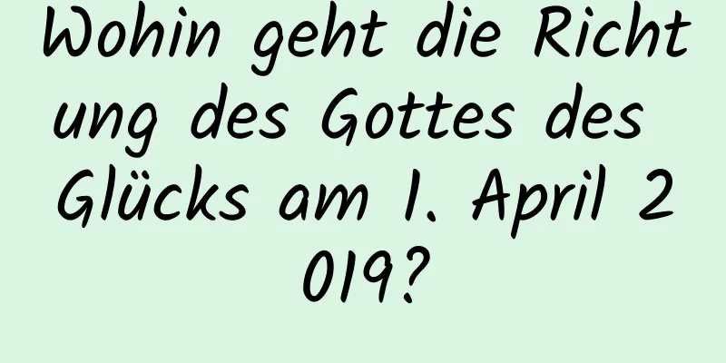 Wohin geht die Richtung des Gottes des Glücks am 1. April 2019?