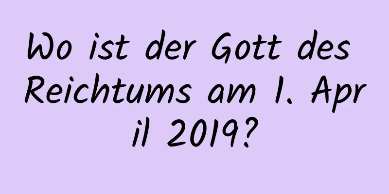 Wo ist der Gott des Reichtums am 1. April 2019?