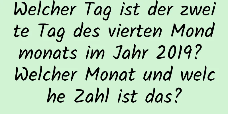 Welcher Tag ist der zweite Tag des vierten Mondmonats im Jahr 2019? Welcher Monat und welche Zahl ist das?