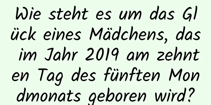 Wie steht es um das Glück eines Mädchens, das im Jahr 2019 am zehnten Tag des fünften Mondmonats geboren wird?