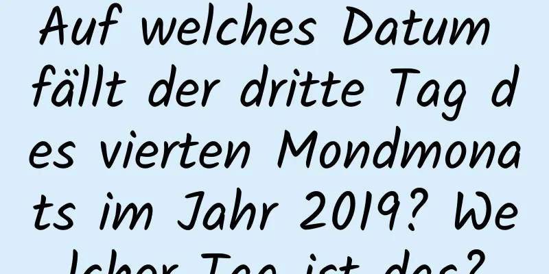 Auf welches Datum fällt der dritte Tag des vierten Mondmonats im Jahr 2019? Welcher Tag ist das?