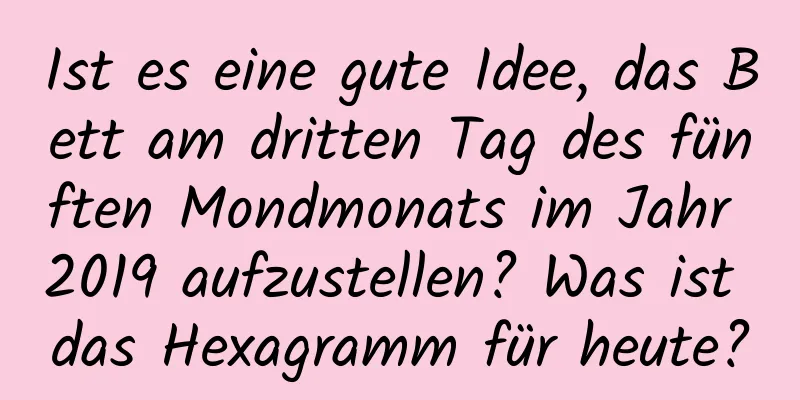 Ist es eine gute Idee, das Bett am dritten Tag des fünften Mondmonats im Jahr 2019 aufzustellen? Was ist das Hexagramm für heute?