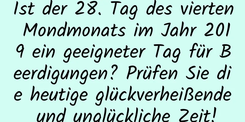 Ist der 28. Tag des vierten Mondmonats im Jahr 2019 ein geeigneter Tag für Beerdigungen? Prüfen Sie die heutige glückverheißende und unglückliche Zeit!