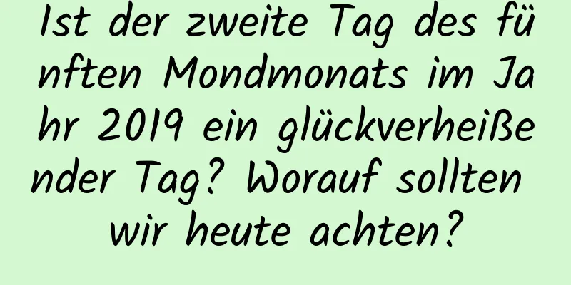 Ist der zweite Tag des fünften Mondmonats im Jahr 2019 ein glückverheißender Tag? Worauf sollten wir heute achten?