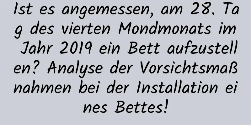 Ist es angemessen, am 28. Tag des vierten Mondmonats im Jahr 2019 ein Bett aufzustellen? Analyse der Vorsichtsmaßnahmen bei der Installation eines Bettes!