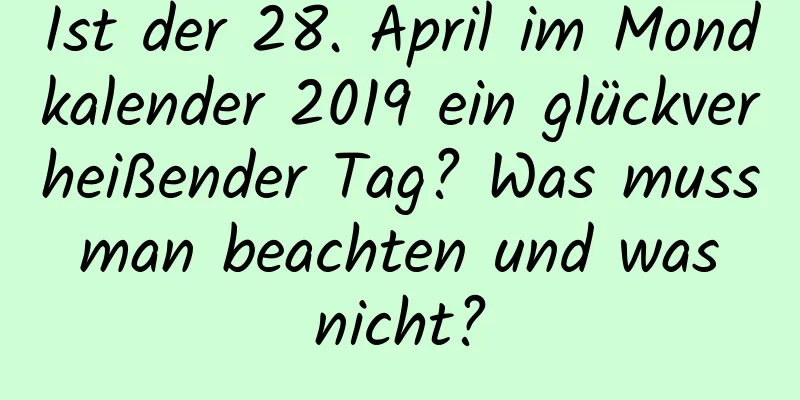 Ist der 28. April im Mondkalender 2019 ein glückverheißender Tag? Was muss man beachten und was nicht?