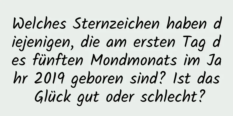 Welches Sternzeichen haben diejenigen, die am ersten Tag des fünften Mondmonats im Jahr 2019 geboren sind? Ist das Glück gut oder schlecht?