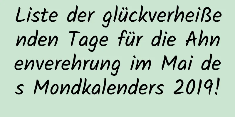 Liste der glückverheißenden Tage für die Ahnenverehrung im Mai des Mondkalenders 2019!