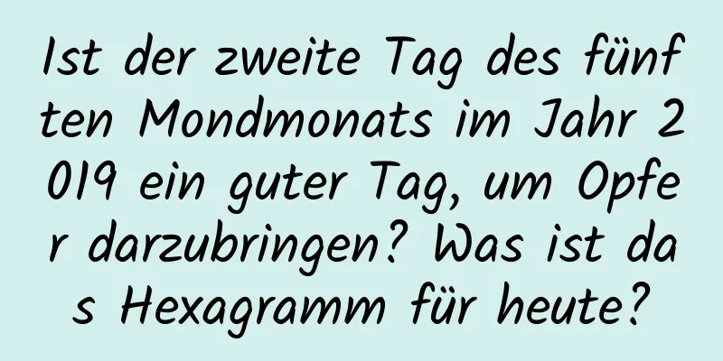 Ist der zweite Tag des fünften Mondmonats im Jahr 2019 ein guter Tag, um Opfer darzubringen? Was ist das Hexagramm für heute?