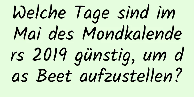 Welche Tage sind im Mai des Mondkalenders 2019 günstig, um das Beet aufzustellen?